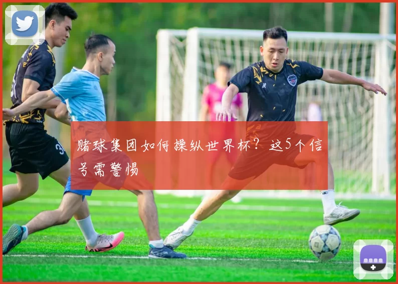 赌球集团如何操纵世界杯?这5个信号需警惕
