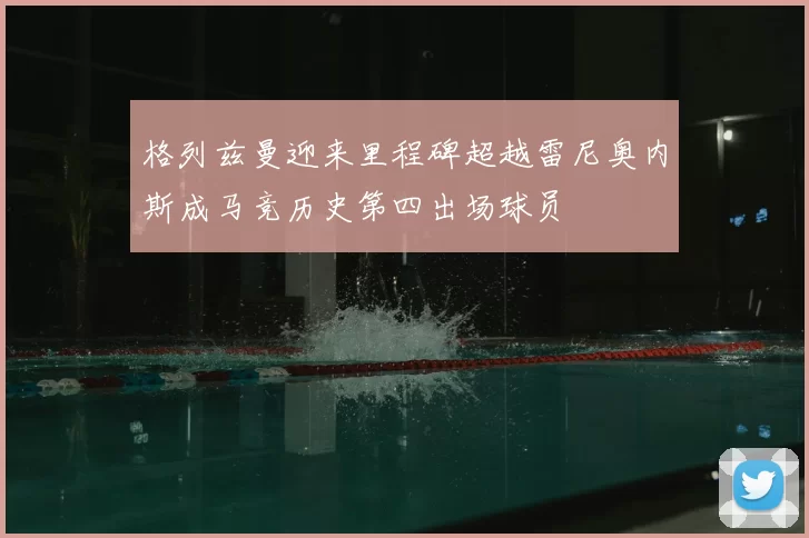 格列兹曼迎来里程碑超越雷尼奥内斯成马竞历史第四出场球员