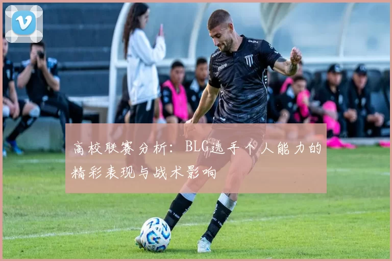 高校联赛分析:BLG选手个人能力的精彩表现与战术影响