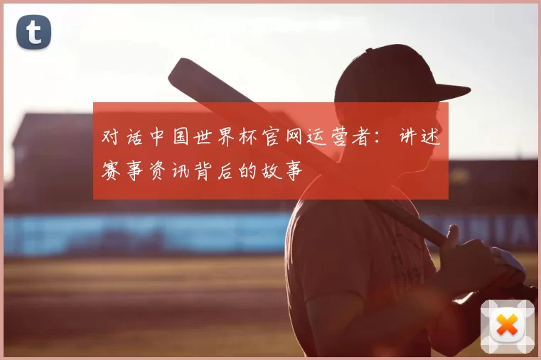对话中国世界杯官网运营者:讲述赛事资讯背后的故事