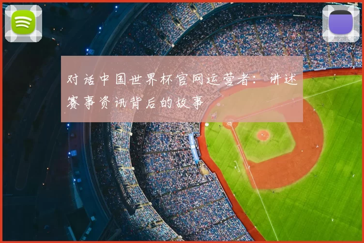 对话中国世界杯官网运营者:讲述赛事资讯背后的故事