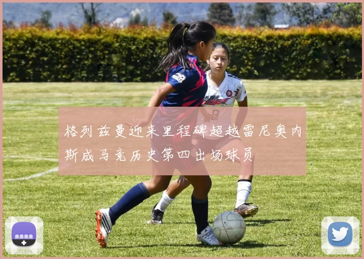 格列兹曼迎来里程碑超越雷尼奥内斯成马竞历史第四出场球员