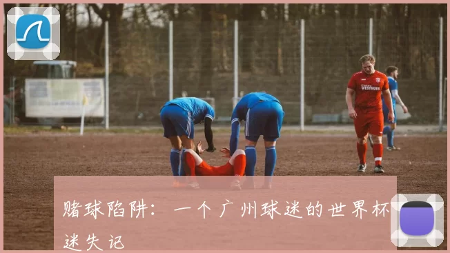 赌球陷阱:一个广州球迷的世界杯迷失记