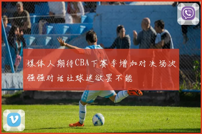 媒体人期待CBA下赛季增加对决场次强强对话让球迷欲罢不能