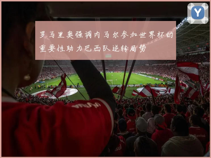 罗马里奥强调内马尔参加世界杯的重要性助力巴西队逆转局势
