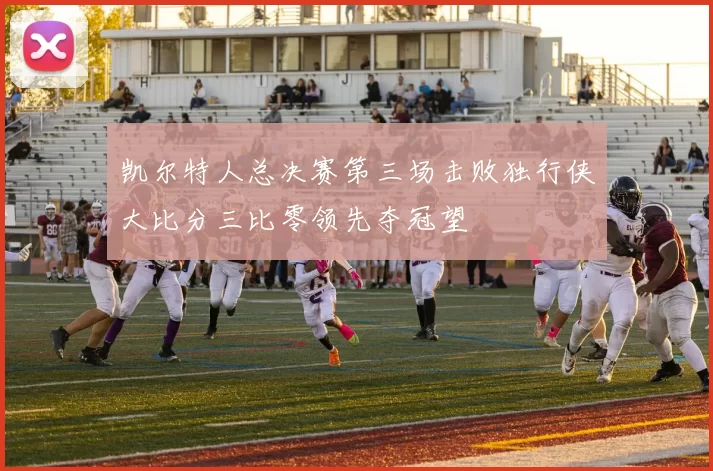 凯尔特人总决赛第三场击败独行侠大比分三比零领先夺冠望
