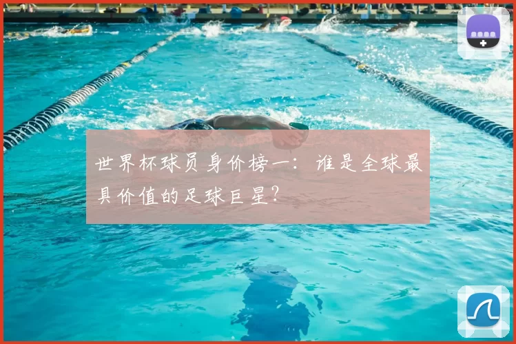 世界杯球员身价榜一:谁是全球最具价值的足球巨星?