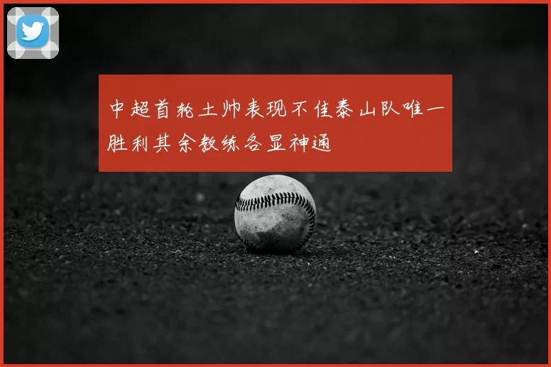 中超首轮土帅表现不佳泰山队唯一胜利其余教练各显神通