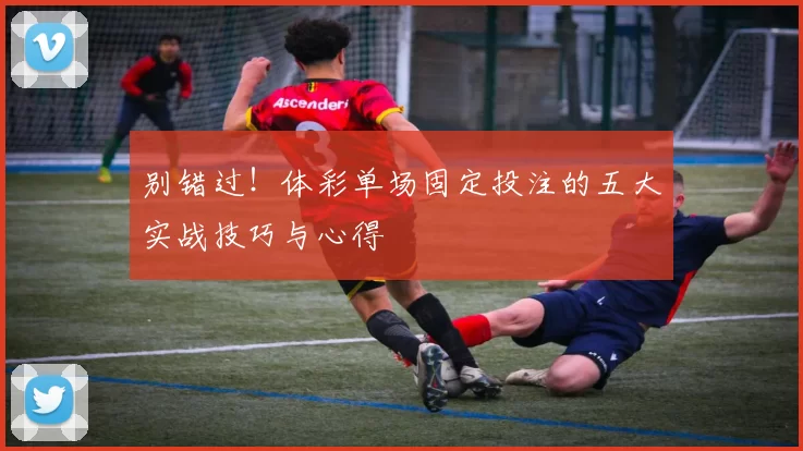 别错过!体彩单场固定投注的五大实战技巧与心得
