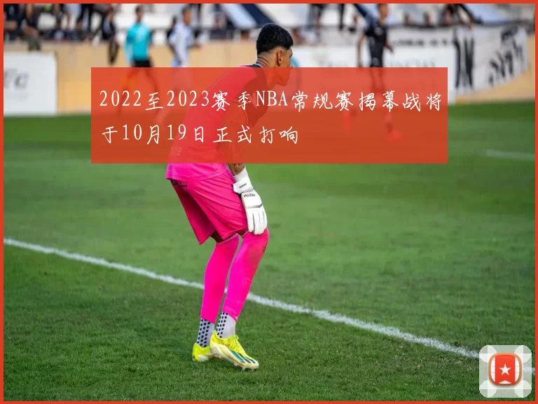 2022至2023赛季NBA常规赛揭幕战将于10月19日正式打响