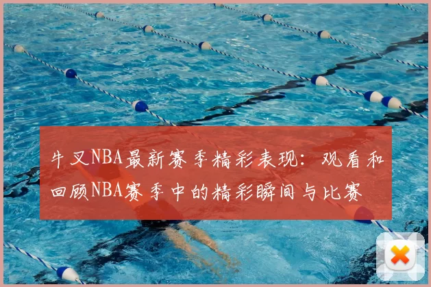 牛叉NBA最新赛季精彩表现:观看和回顾NBA赛季中的精彩瞬间与比赛