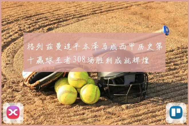 格列兹曼追平本泽马成西甲历史第十赢球王者308场胜利成就辉煌