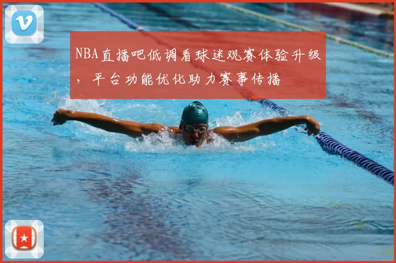 NBA直播吧低调看球迷观赛体验升级，平台功能优化助力赛事传播