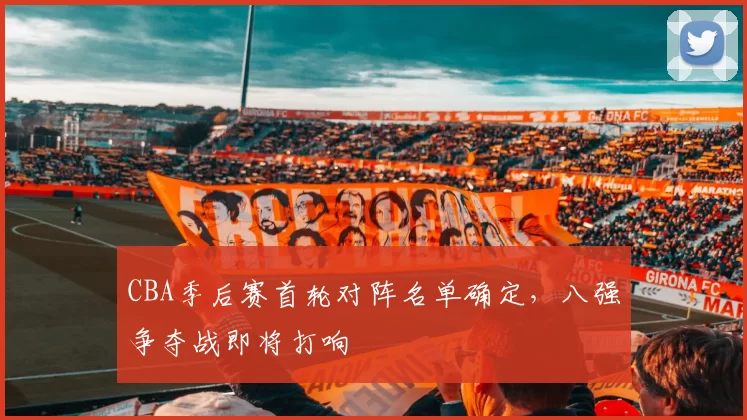 CBA季后赛首轮对阵名单确定，八强争夺战即将打响