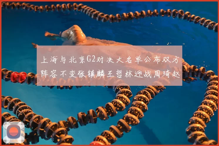 上海与北京G2对决大名单公布双方阵容不变张镇麟王哲林迎战周琦赵睿