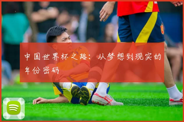 中国世界杯之路：从梦想到现实的年份密码