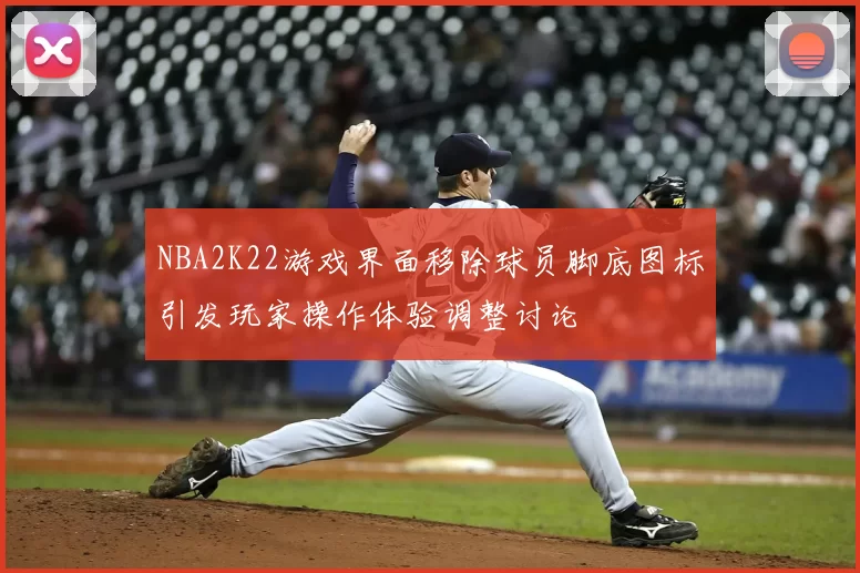 NBA2K22游戏界面移除球员脚底图标引发玩家操作体验调整讨论