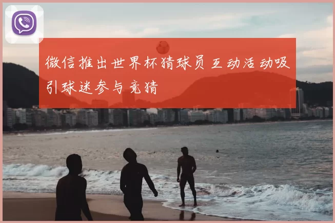 微信推出世界杯猜球员互动活动吸引球迷参与竞猜