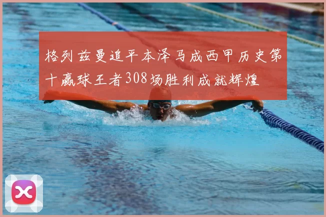 格列兹曼追平本泽马成西甲历史第十赢球王者308场胜利成就辉煌
