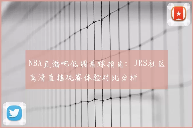 NBA直播吧低调看球指南：JRS社区高清直播观赛体验对比分析