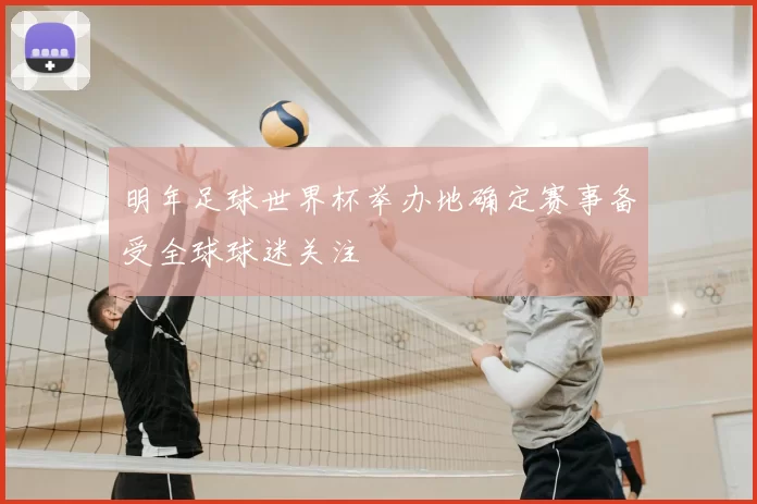明年足球世界杯举办地确定赛事备受全球球迷关注