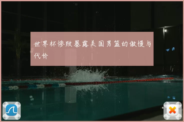 世界杯惨败暴露美国男篮的傲慢与代价