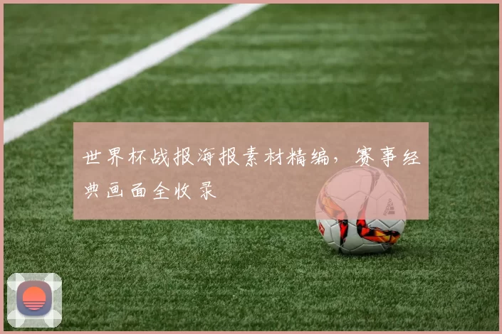 世界杯战报海报素材精编,赛事经典画面全收录