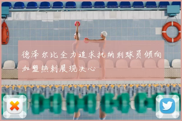 德泽尔比全力追求托纳利球员倾向加盟热刺展现决心