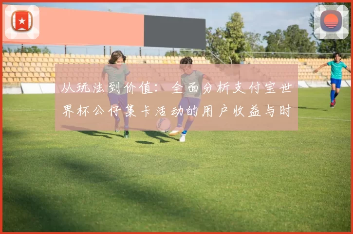从玩法到价值：全面分析支付宝世界杯公仔集卡活动的用户收益与时间成本