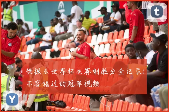 樊振东世界杯决赛制胜分全记录:不容错过的冠军视频
