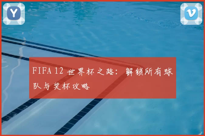FIFA 12 世界杯之路:解锁所有球队与奖杯攻略