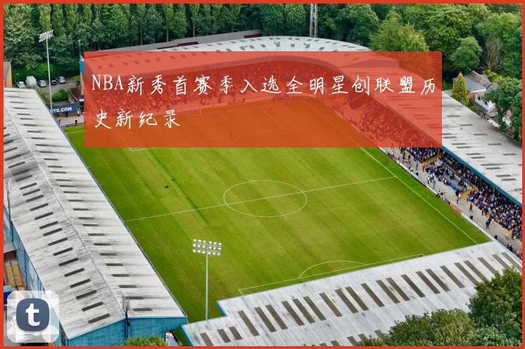 NBA新秀首赛季入选全明星创联盟历史新纪录