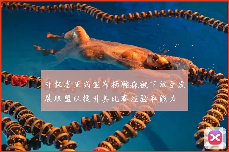 开拓者正式宣布杨瀚森被下放至发展联盟以提升其比赛经验和能力