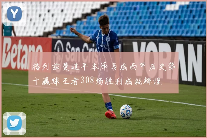 格列兹曼追平本泽马成西甲历史第十赢球王者308场胜利成就辉煌