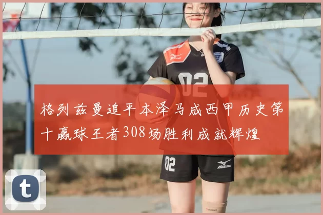 格列兹曼追平本泽马成西甲历史第十赢球王者308场胜利成就辉煌