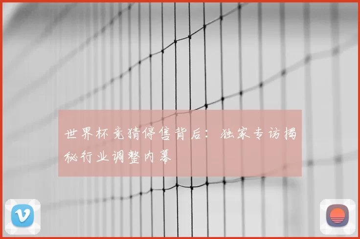 世界杯竞猜停售背后:独家专访揭秘行业调整内幕