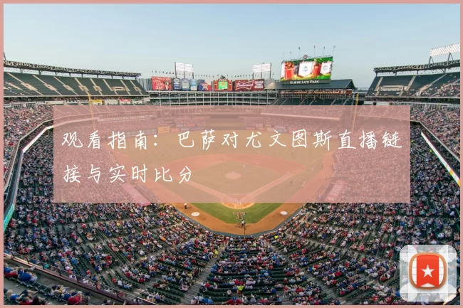 观看指南:巴萨对尤文图斯直播链接与实时比分