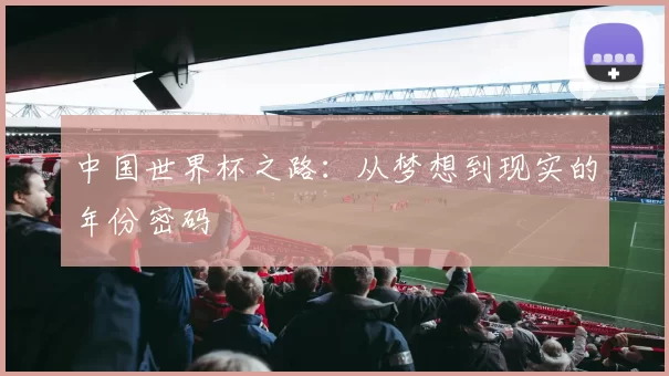 中国世界杯之路：从梦想到现实的年份密码