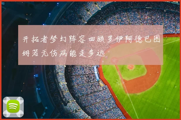 开拓者梦幻阵容回顾罗伊阿德巴图姆若无伤病能走多远