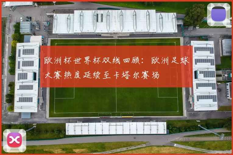 欧洲杯世界杯双线回顾:欧洲足球大赛热度延续至卡塔尔赛场