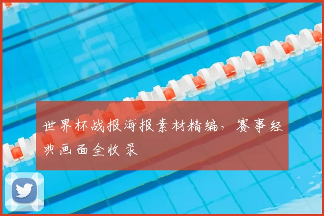 世界杯战报海报素材精编,赛事经典画面全收录