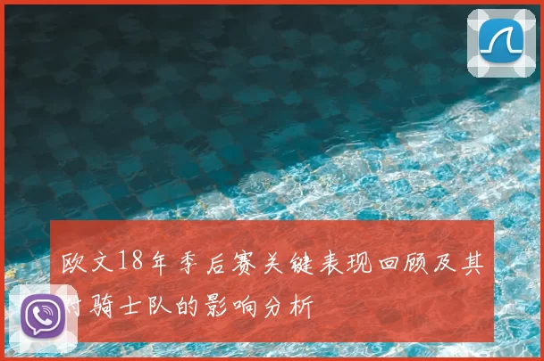 欧文18年季后赛关键表现回顾及其对骑士队的影响分析