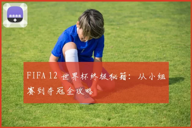 FIFA 12 世界杯终极秘籍:从小组赛到夺冠全攻略