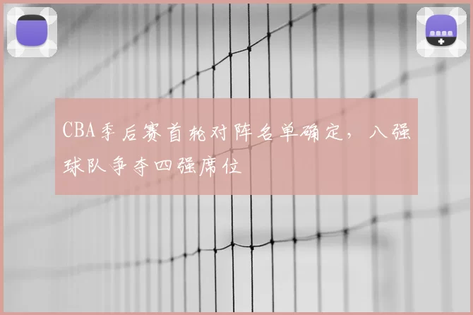 CBA季后赛首轮对阵名单确定，八强球队争夺四强席位