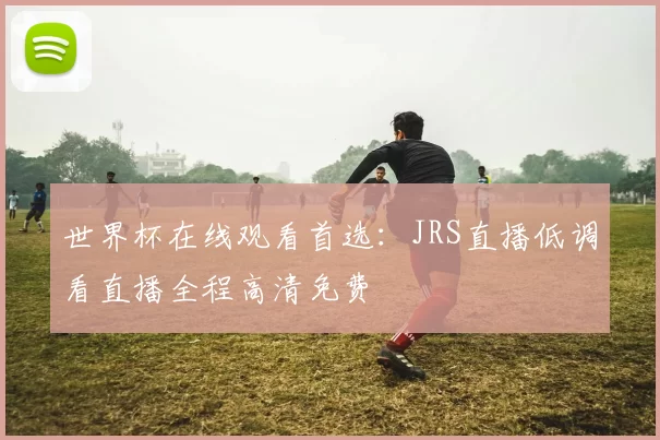 世界杯在线观看首选:JRS直播低调看直播全程高清免费