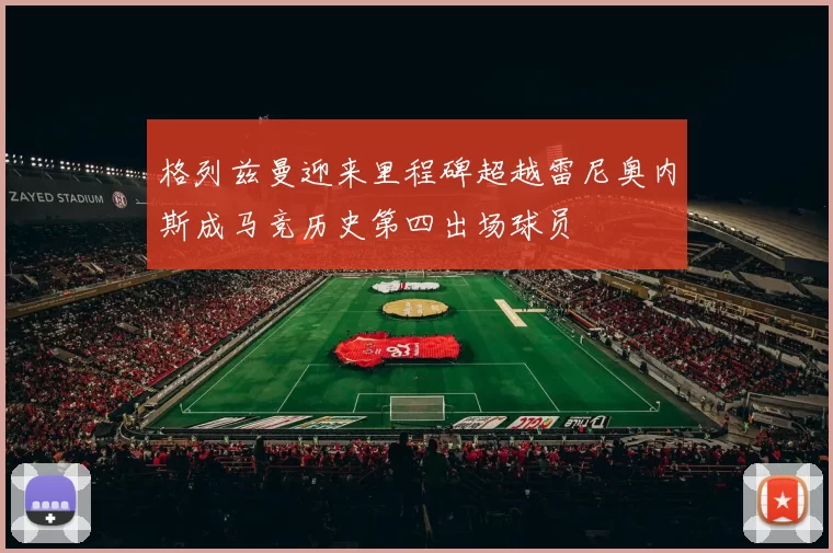 格列兹曼迎来里程碑超越雷尼奥内斯成马竞历史第四出场球员