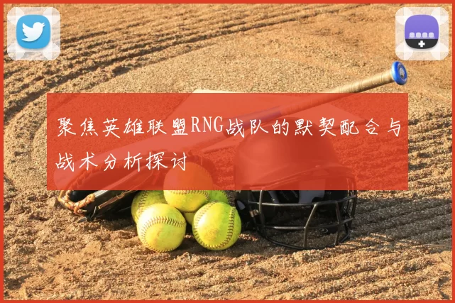聚焦英雄联盟RNG战队的默契配合与战术分析探讨
