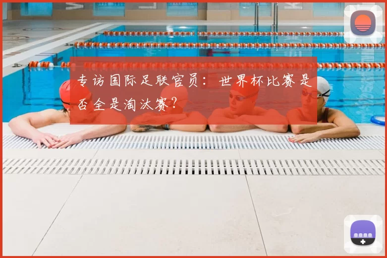专访国际足联官员：世界杯比赛是否全是淘汰赛？