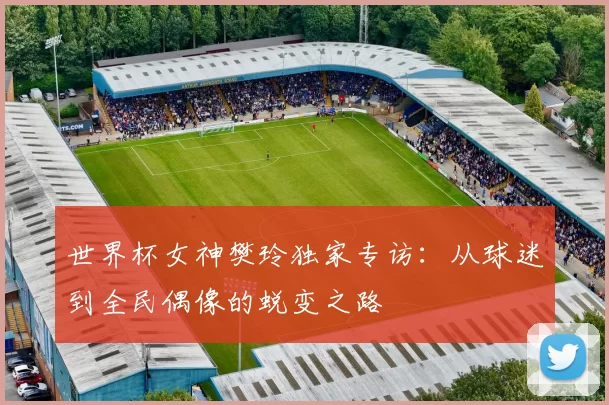 世界杯女神樊玲独家专访：从球迷到全民偶像的蜕变之路