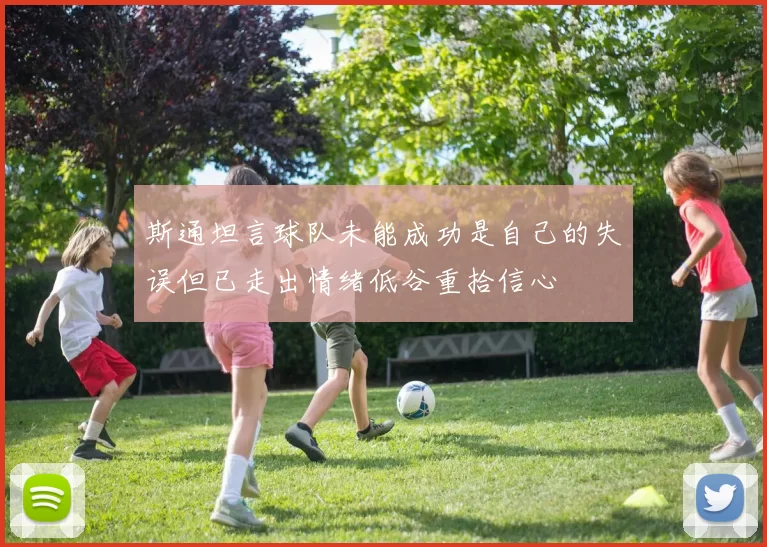 斯通坦言球队未能成功是自己的失误但已走出情绪低谷重拾信心